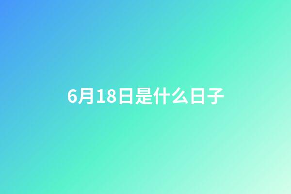 6月18日是什么日子（6月18日是什么節日世界）