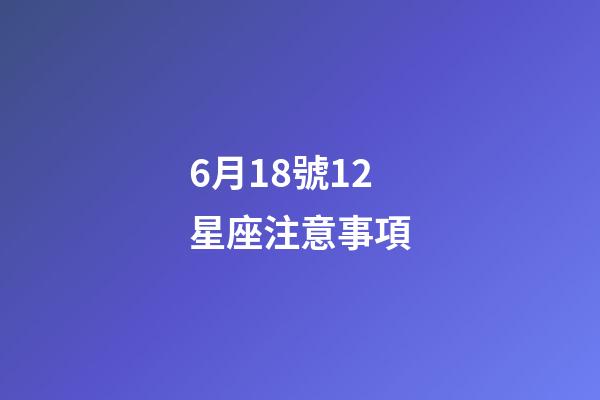 6月18號12星座注意事項-第1張-星座運勢-玄機派