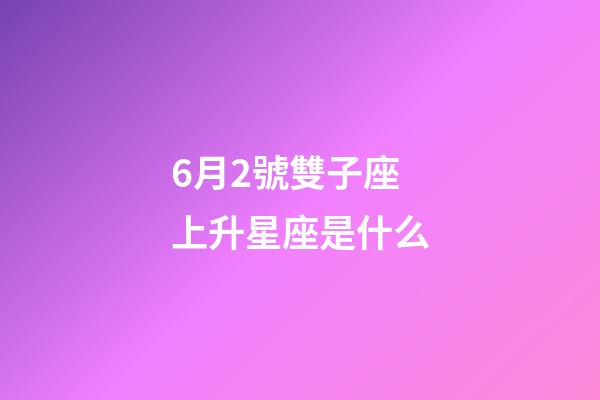 6月2號雙子座上升星座是什么-第1張-星座運勢-玄機派