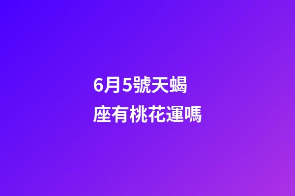 6月5號天蝎座有桃花運嗎-第1張-星座運勢-玄機派