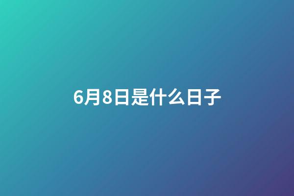 6月8日是什么日子（6月8日是中國的什么日子呢）-第1張-星座運勢-玄機派