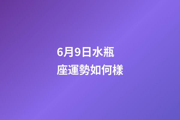 6月9日水瓶座運勢如何樣-第1張-星座運勢-玄機派