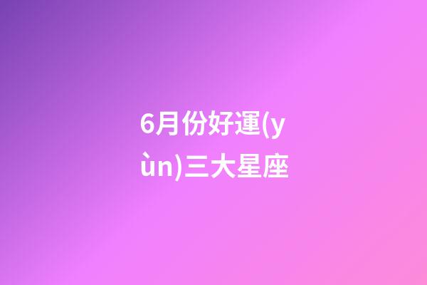 6月份好運(yùn)三大星座-第1張-星座運(yùn)勢-玄機(jī)派
