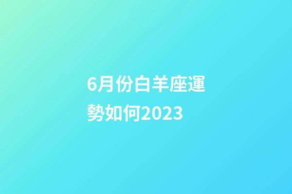 6月份白羊座運勢如何2023-第1張-星座運勢-玄機派