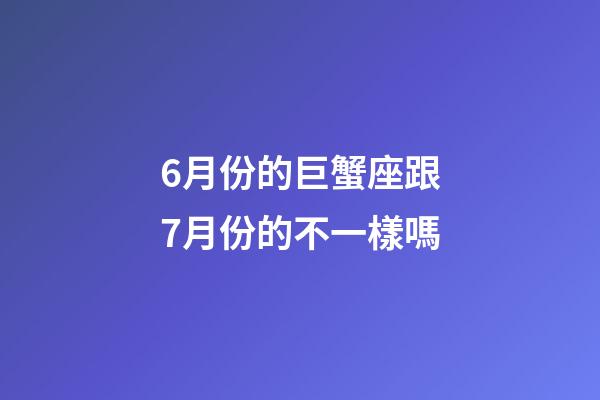 6月份的巨蟹座跟7月份的不一樣嗎-第1張-星座運勢-玄機派