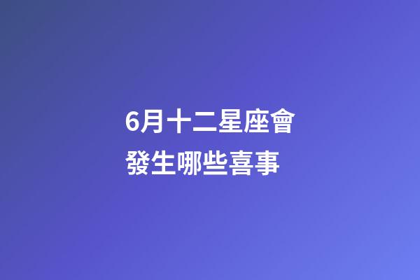 6月十二星座會發生哪些喜事-第1張-星座運勢-玄機派