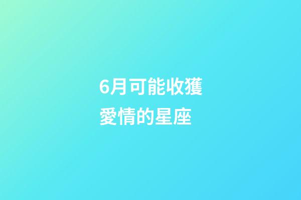 6月可能收獲愛情的星座-第1張-星座運勢-玄機派