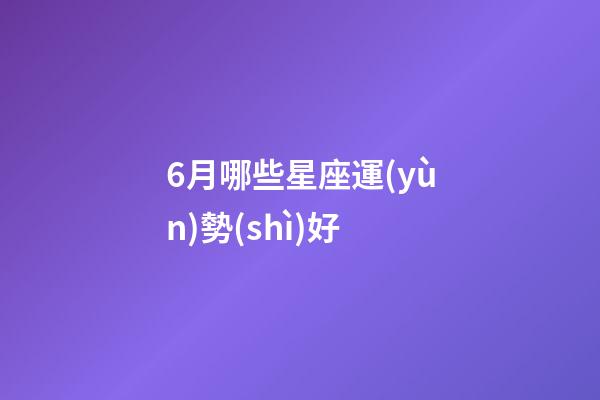 6月哪些星座運(yùn)勢(shì)好-第1張-星座運(yùn)勢(shì)-玄機(jī)派