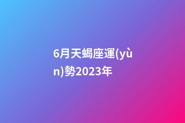 6月天蝎座運(yùn)勢2023年-第1張-星座運(yùn)勢-玄機(jī)派