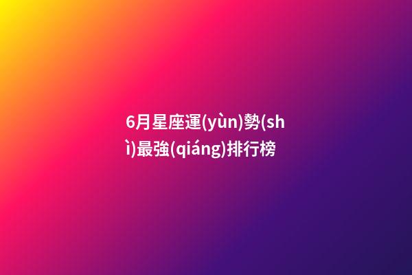 6月星座運(yùn)勢(shì)最強(qiáng)排行榜-第1張-星座運(yùn)勢(shì)-玄機(jī)派