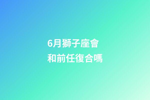 6月獅子座會和前任復合嗎-第1張-星座運勢-玄機派