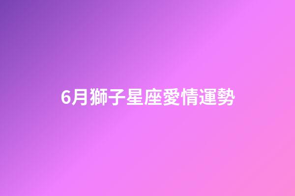 6月獅子星座愛情運勢-第1張-星座運勢-玄機派