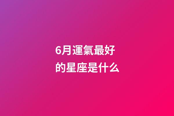 6月運氣最好的星座是什么-第1張-星座運勢-玄機派