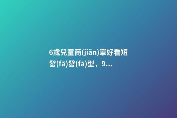 6歲兒童簡(jiǎn)單好看短發(fā)發(fā)型，9歲的楊恩又好圈粉