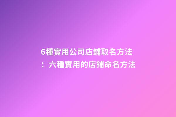 6種實用公司店鋪取名方法：六種實用的店鋪命名方法-第1張-公司起名-玄機派