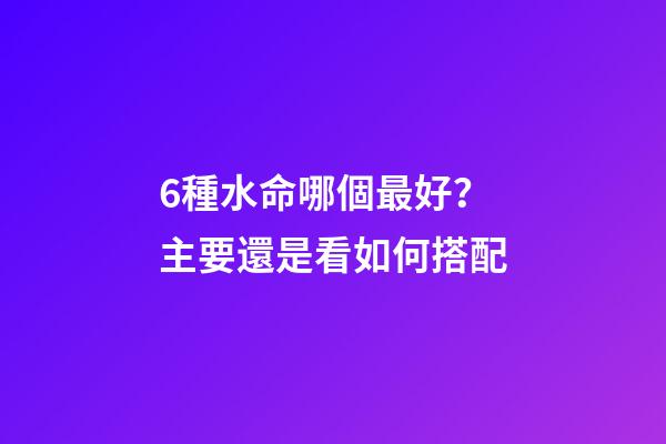 6種水命哪個最好？主要還是看如何搭配