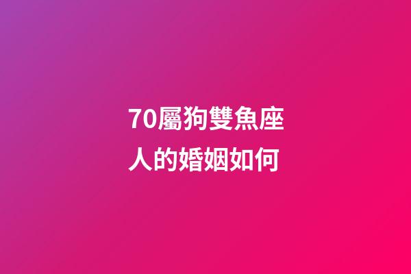 70屬狗雙魚座人的婚姻如何-第1張-星座運勢-玄機派