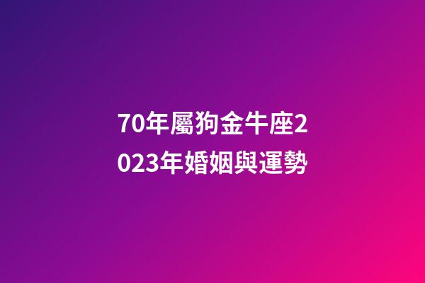 70年屬狗金牛座2023年婚姻與運勢-第1張-星座運勢-玄機派
