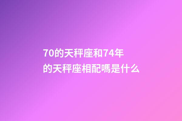 70的天秤座和74年的天秤座相配嗎是什么-第1張-星座運勢-玄機派