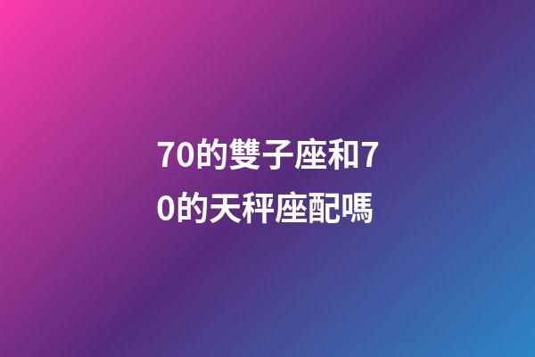 70的雙子座和70的天秤座配嗎-第1張-星座運勢-玄機派