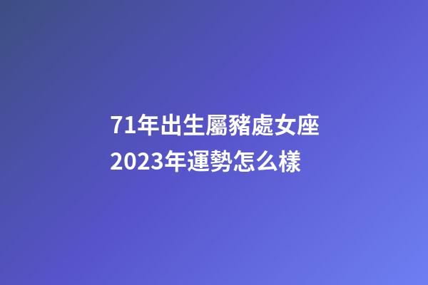71年出生屬豬處女座2023年運勢怎么樣-第1張-星座運勢-玄機派