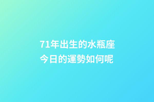 71年出生的水瓶座今日的運勢如何呢-第1張-星座運勢-玄機派