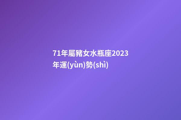 71年屬豬女水瓶座2023年運(yùn)勢(shì)-第1張-星座運(yùn)勢(shì)-玄機(jī)派