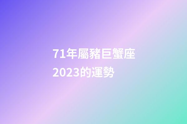 71年屬豬巨蟹座2023的運勢-第1張-星座運勢-玄機派