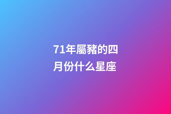 71年屬豬的四月份什么星座-第1張-星座運勢-玄機派