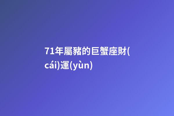 71年屬豬的巨蟹座財(cái)運(yùn)-第1張-星座運(yùn)勢-玄機(jī)派