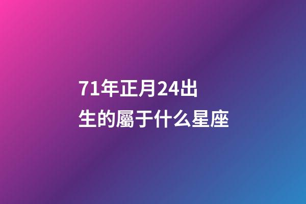71年正月24出生的屬于什么星座-第1張-星座運勢-玄機派