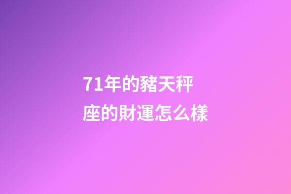 71年的豬天秤座的財運怎么樣-第1張-星座運勢-玄機派