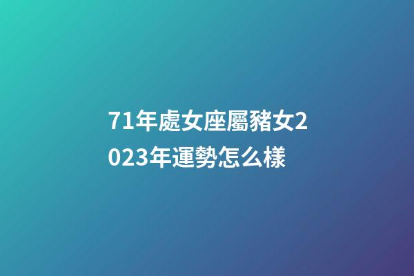 71年處女座屬豬女2023年運勢怎么樣-第1張-星座運勢-玄機派
