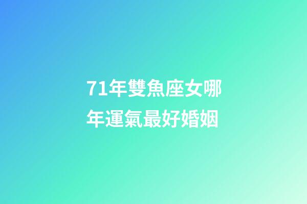 71年雙魚座女哪年運氣最好婚姻-第1張-星座運勢-玄機派