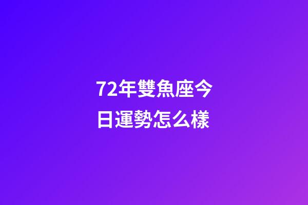 72年雙魚座今日運勢怎么樣-第1張-星座運勢-玄機派