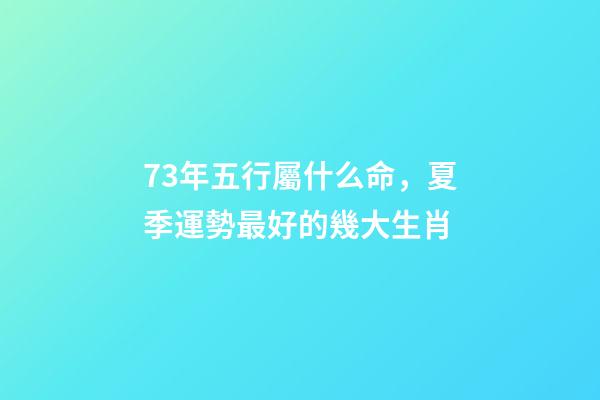 73年五行屬什么命，夏季運勢最好的幾大生肖-第1張-觀點-玄機派