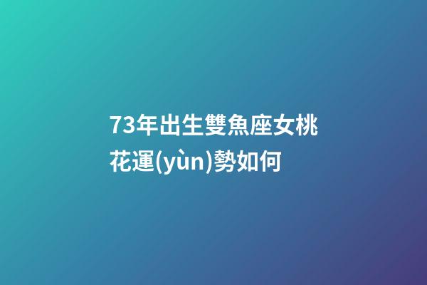 73年出生雙魚座女桃花運(yùn)勢如何-第1張-星座運(yùn)勢-玄機(jī)派
