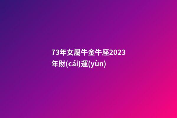 73年女屬牛金牛座2023年財(cái)運(yùn)-第1張-星座運(yùn)勢-玄機(jī)派