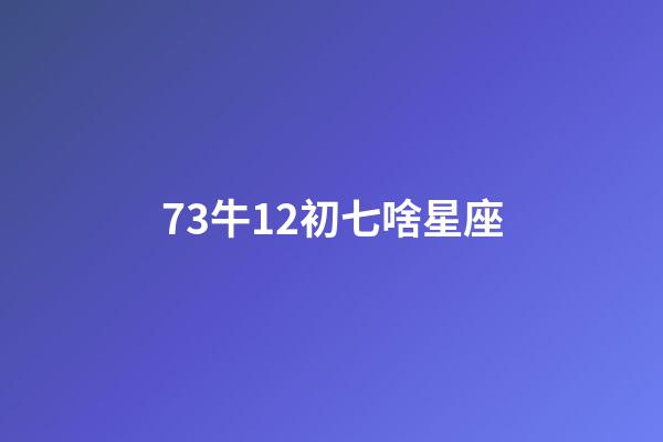 73牛12初七啥星座-第1張-星座運勢-玄機派