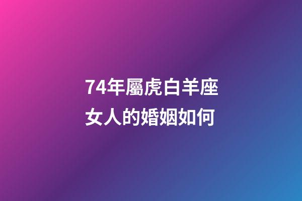 74年屬虎白羊座女人的婚姻如何-第1張-星座運(yùn)勢-玄機(jī)派