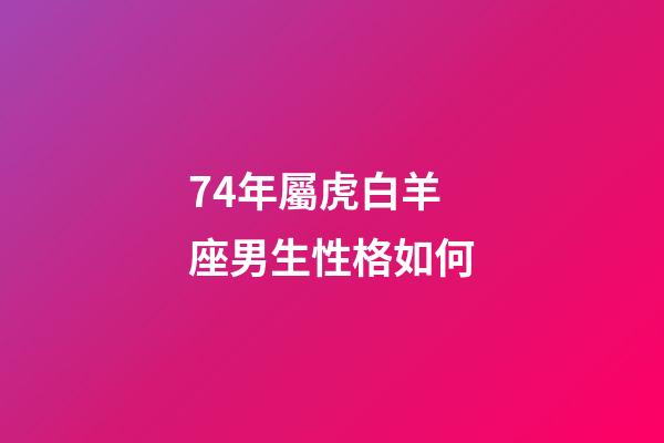 74年屬虎白羊座男生性格如何-第1張-星座運勢-玄機派