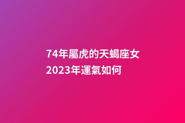 74年屬虎的天蝎座女2023年運氣如何-第1張-星座運勢-玄機派