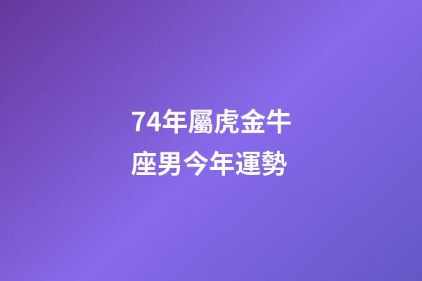74年屬虎金牛座男今年運勢-第1張-星座運勢-玄機派