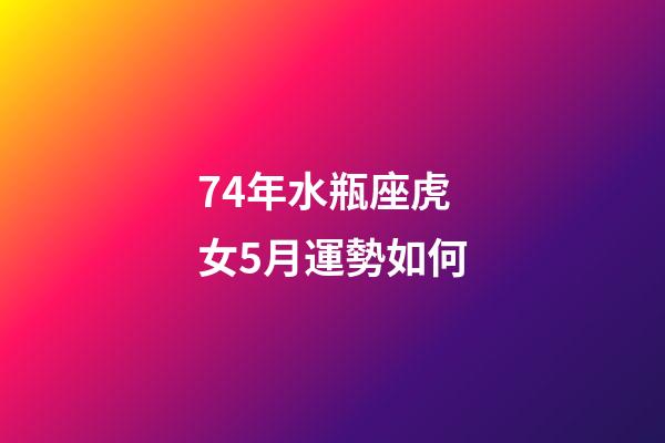 74年水瓶座虎女5月運勢如何-第1張-星座運勢-玄機派