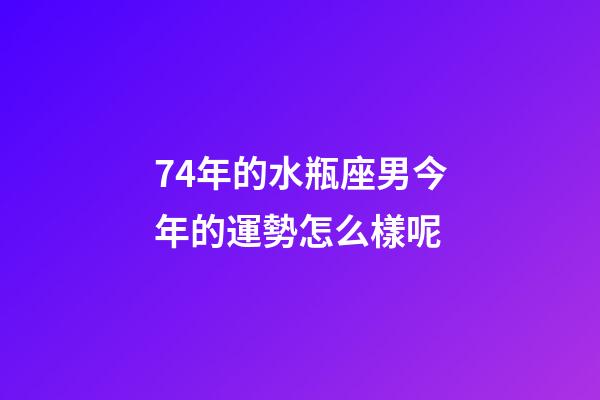74年的水瓶座男今年的運勢怎么樣呢-第1張-星座運勢-玄機派