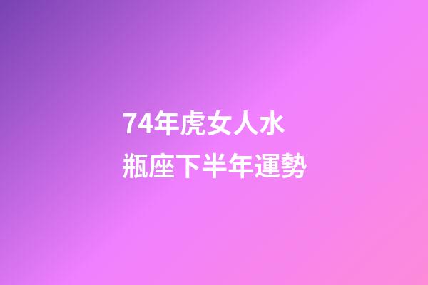 74年虎女人水瓶座下半年運勢-第1張-星座運勢-玄機派
