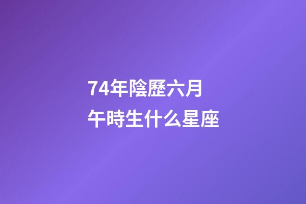 74年陰歷六月午時生什么星座-第1張-星座運勢-玄機派