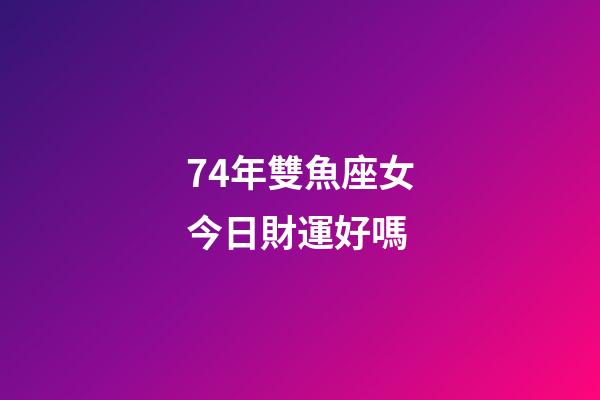 74年雙魚座女今日財運好嗎-第1張-星座運勢-玄機派
