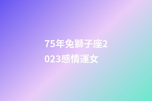 75年兔獅子座2023感情運女-第1張-星座運勢-玄機派
