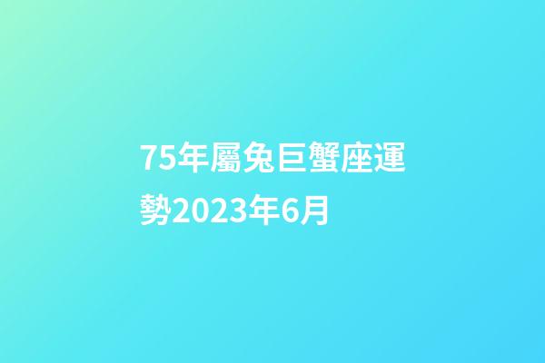 75年屬兔巨蟹座運勢2023年6月-第1張-星座運勢-玄機派